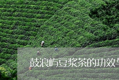 鼓浪屿豆浆茶的功效与作用/2023051127372