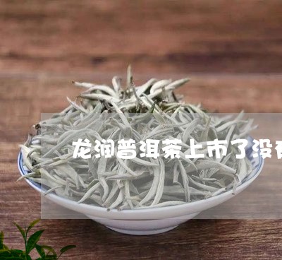 龙润普洱茶上市了没有啊/2023102400381