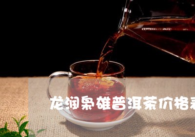 龙润枭雄普洱茶价格表/2023092880372