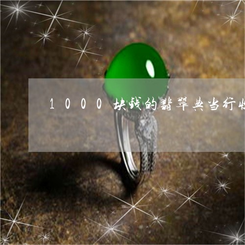 1000块钱的翡翠典当行收吗/2023110619569