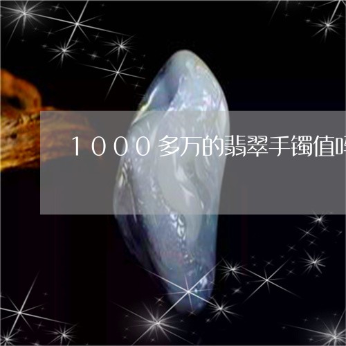 1000多万的翡翠手镯值吗/2023101732477