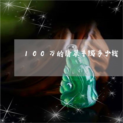 100万的翡翠手镯多少钱/2023101797145