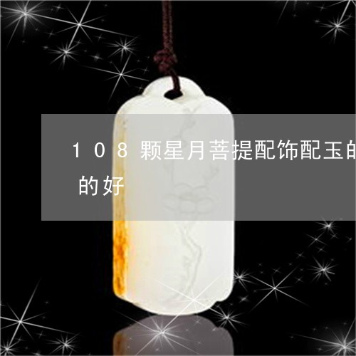 108颗星月菩提配饰配玉的好,还是玛瑙的好/2023080475590