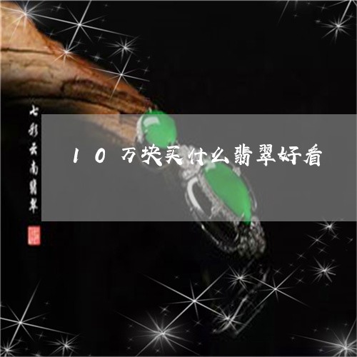 10万块买什么翡翠好看/2023100628423