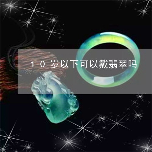 10岁以下可以戴翡翠吗/2023102571963