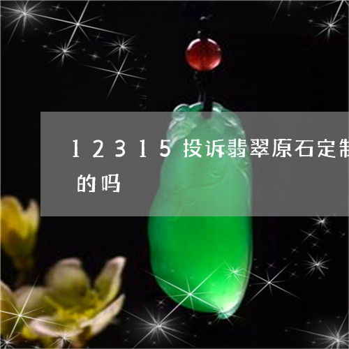 12315投诉翡翠原石定制赔偿三倍是真的吗/2023080450796