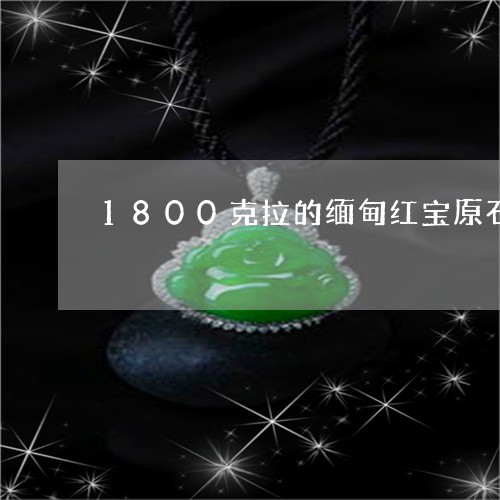 1800克拉的缅甸红宝原石是什么价格/2023080381544