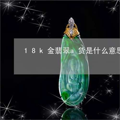 18k金翡翠a货是什么意思/2023092936529