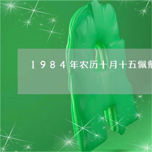 1984年农历十月十五佩戴什么翡翠牌/2023080353147