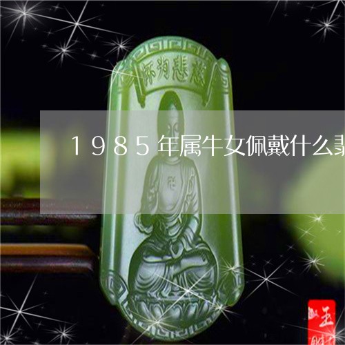 1985年属牛女佩戴什么翡翠首饰好/2023080341219