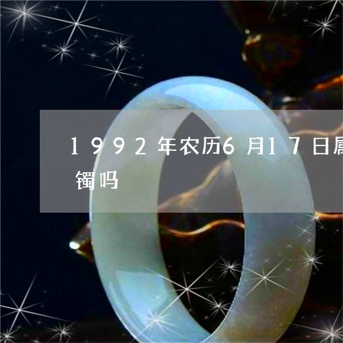 1992年农历6月17日属猴女可以带玉镯吗/2023080479251