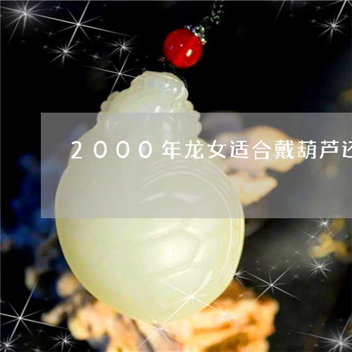 2000年龙女适合戴葫芦还是平安扣/2023080327213