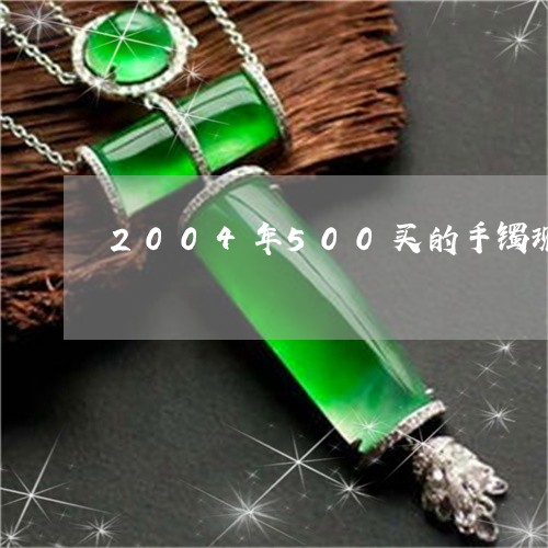 2004年500买的手镯现在多少钱/2023080308543