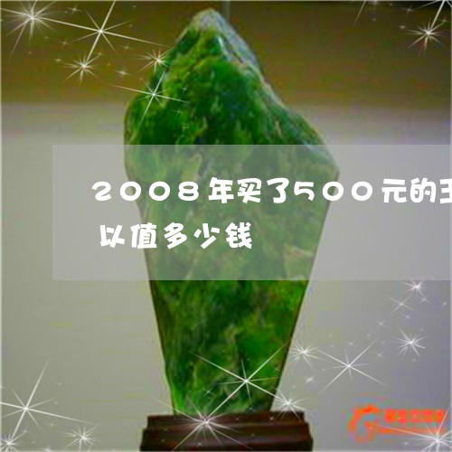 2008年买了500元的玉镯子,现在可以值多少钱/2023080417113