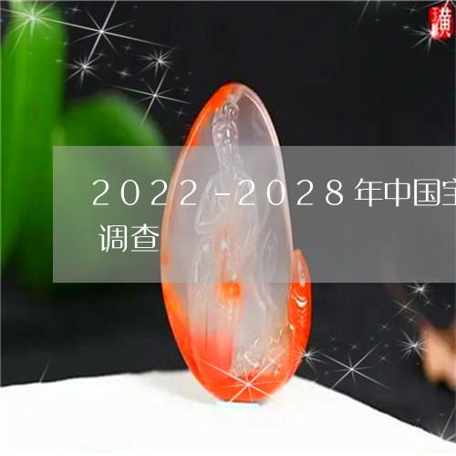 2022-2028年中国宝玉石市场全景调查/2023080438709