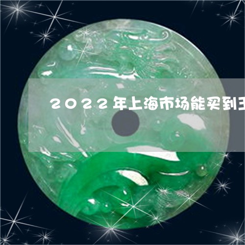 2022年上海市场能买到玉器展示会场所/2023080380194