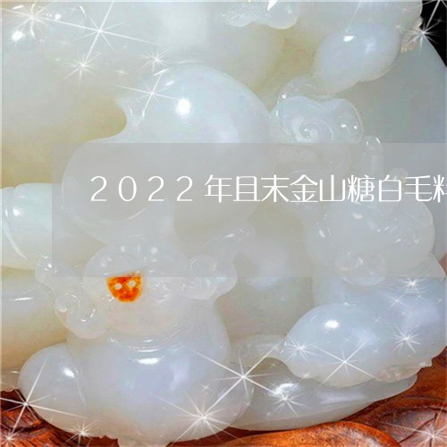 2022年且末金山糖白毛料一公斤多少钱/2023080300177