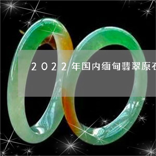 2022年国内缅甸翡翠原石存量预计/2023080370311