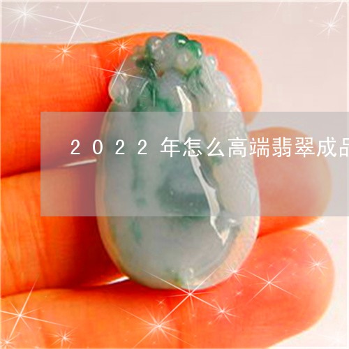 2022年怎么高端翡翠成品掉价这么夸张/2023080377090