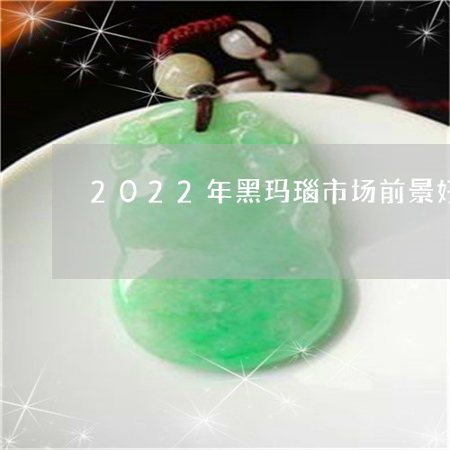 2022年黑玛瑙市场前景好吗纯天然/2023080337061