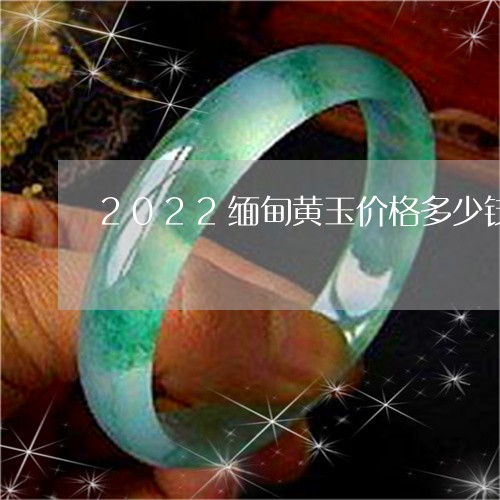 2022缅甸黄玉价格多少钱一克呢/2023080345490