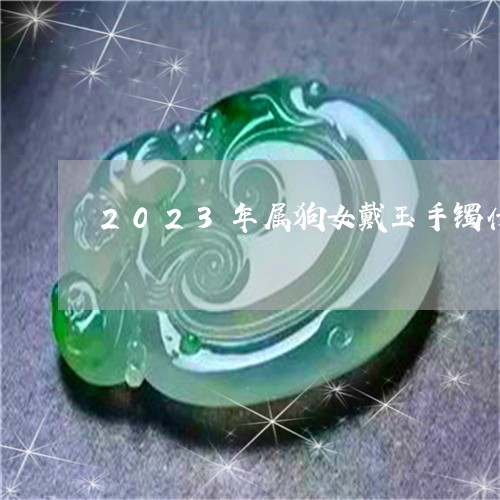 2023年属狗女戴玉手镯什么颜色好呢/2023080379170