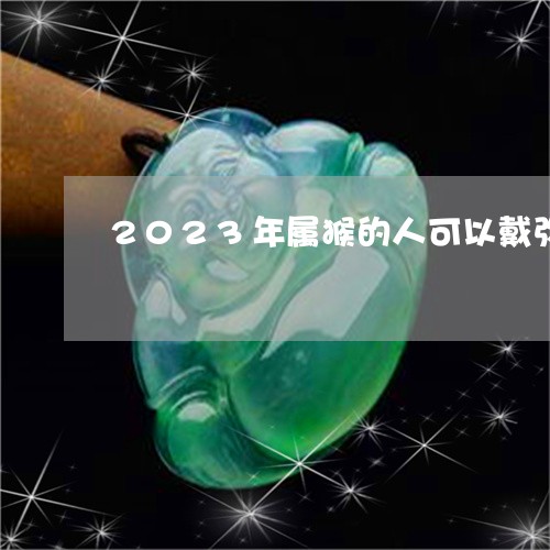 2023年属猴的人可以戴弥勒佛吗/2023080349957