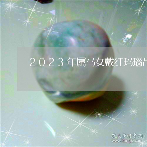 2023年属马女戴红玛瑙吊坠可以吗/2023080362160