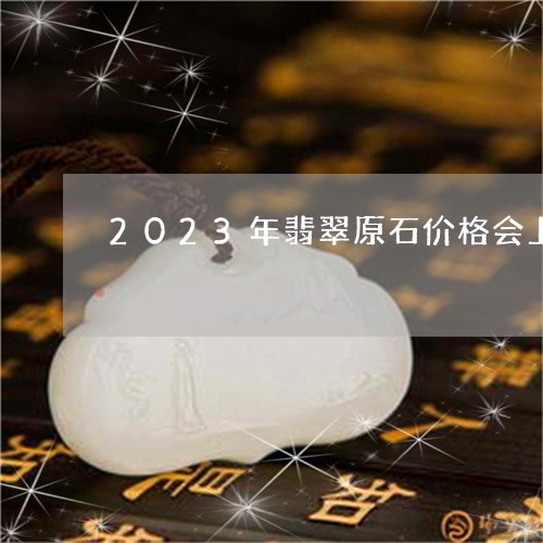 2023年翡翠原石价格会上涨吗/2023101799198