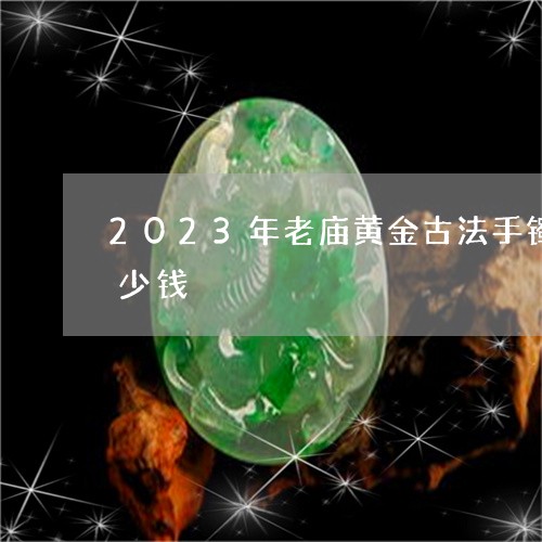 2023年老庙黄金古法手镯工费一克加多少钱/2023080402220