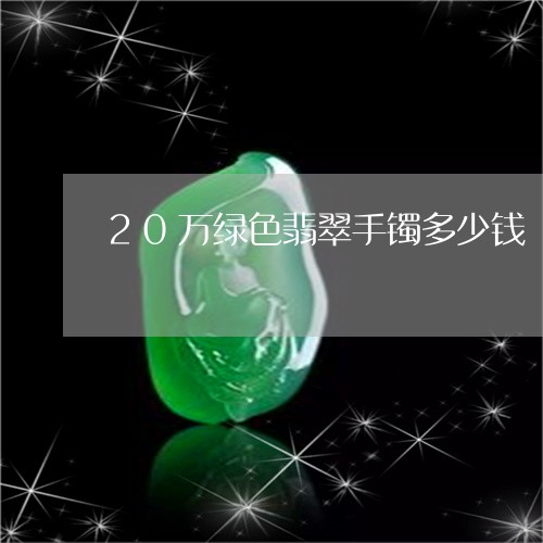 20万绿色翡翠手镯多少钱/2023092810742