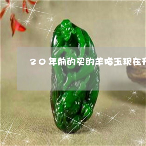 20年前的买的羊脂玉现在升值了多少/2023080395035