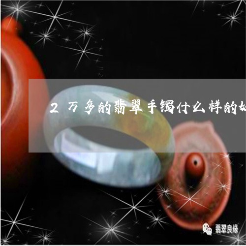 2万多的翡翠手镯什么样的好看/2023101720574