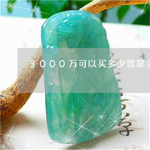 3000万可以买多少翡翠手镯/2023110640791