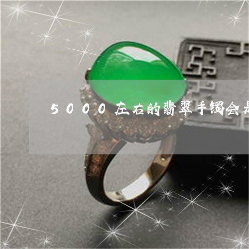 5000左右的翡翠手镯会是a货吗/2023080363193