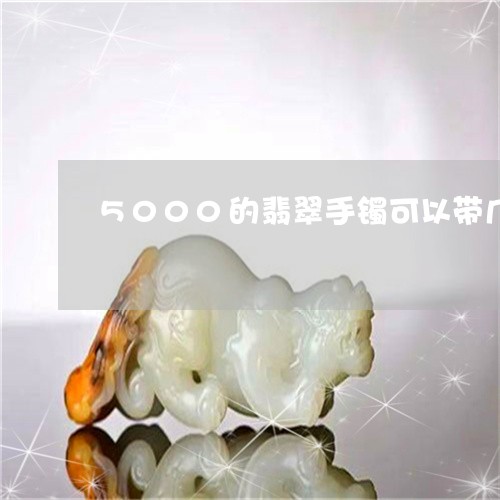 5000的翡翠手镯可以带几年吗/2023101743122