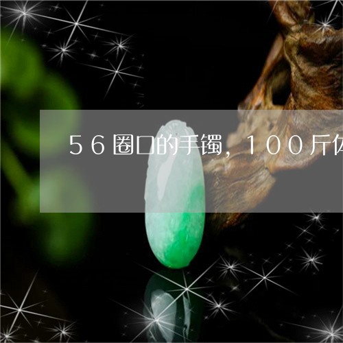 56圈口的手镯,100斤体重可以带吗/2023080333110