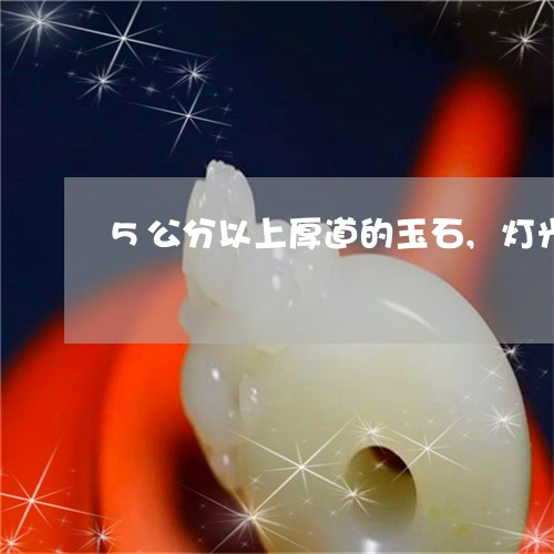 5公分以上厚道的玉石,灯光能透过吗/2023080377835