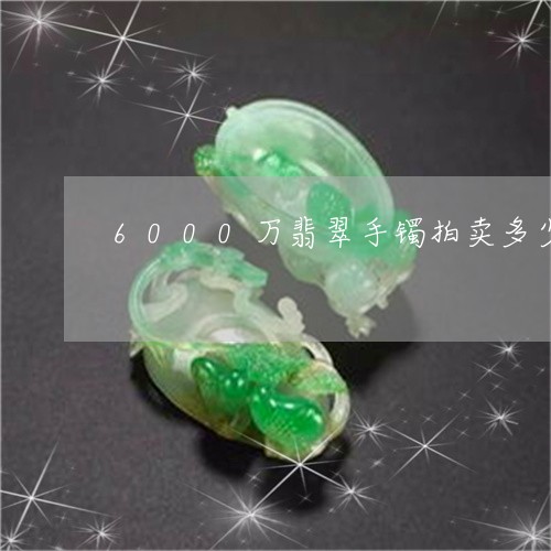 6000万翡翠手镯拍卖多少钱啊/2023101739945