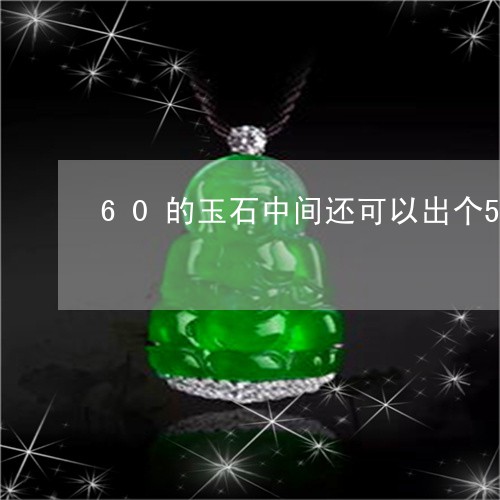 60的玉石中间还可以出个56的手镯吗/2023080325318