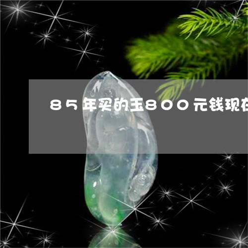 85年买的玉800元钱现在能值多少钱/2023080328917