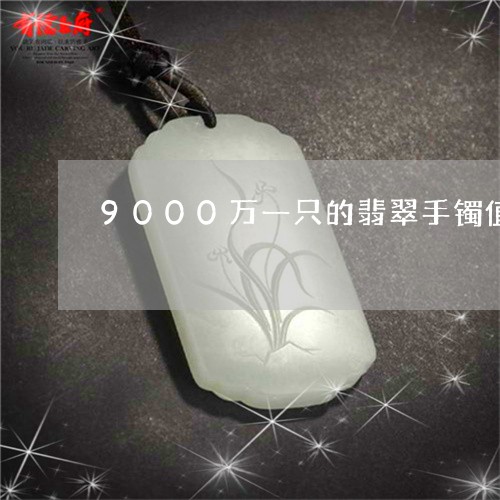 9000万一只的翡翠手镯值吗/2023101700964