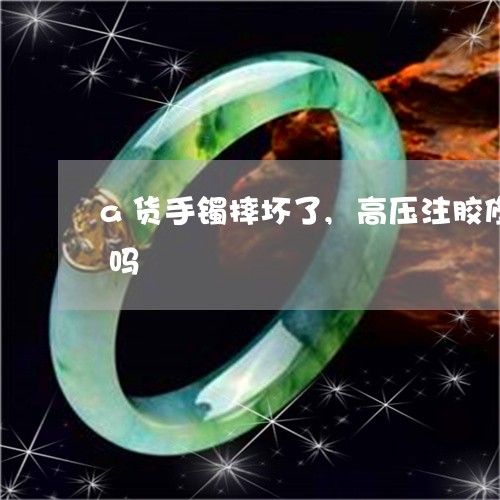 a货手镯摔坏了,高压注胶修复后还是a货吗/2023080489426