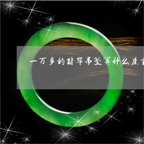 一万多的翡翠吊坠算什么质量2022/2023080331095