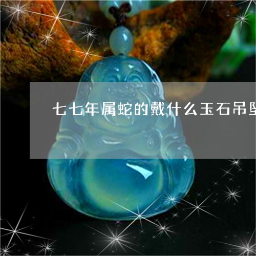 七七年属蛇的戴什么玉石吊坠可以聚财/2023080383091