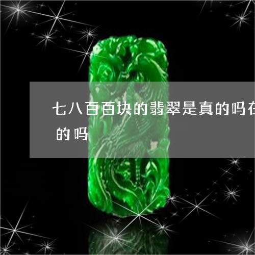 七八百百块的翡翠是真的吗在珠宝店会是假的吗/2023080494843