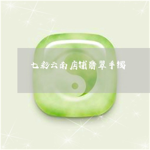 七彩云南店铺翡翠手镯/2023082476456