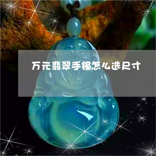 万元翡翠手镯怎么选尺寸/2023082587634