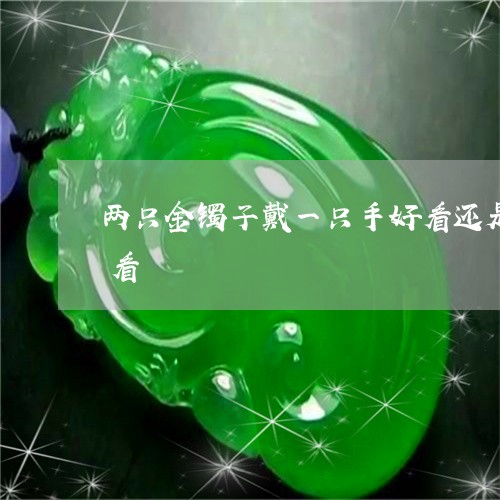 两只金镯子戴一只手好看还是一手戴一个好看/2023080497050