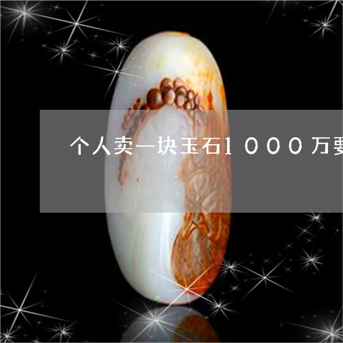 个人卖一块玉石1000万要交多少税/2023080357107